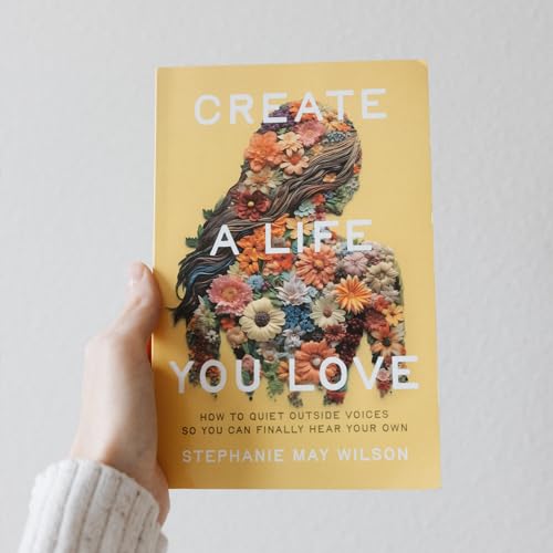 Create a Life You Love: How to Quiet Outside Voices So You Can Finally Hear Your Own