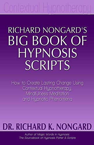 Richard Nongards Big Book of Hypnosis Scripts: How to Create Lasting Change Using Contextual Hypnotherapy, Mindfulness Meditation and Hypnotic Phenomena
