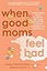 When Good Moms Feel Bad: An Empowering Guide for Transforming Guilt, Anxiety, and Anger into Compassion, Confidence, and Connectedness