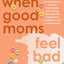 When Good Moms Feel Bad: An Empowering Guide for Transforming Guilt, Anxiety, and Anger into Compassion, Confidence, and Connectedness