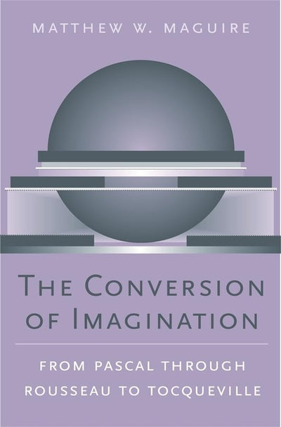 The Conversion of Imagination: From Pascal through Rousseau to Tocqueville (Harvard Historical Studies)