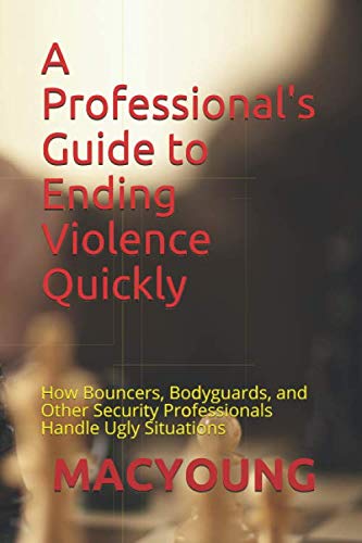 A Professionals Guide to Ending Violence Quickly: How Bouncers, Bodyguards, and Other Security Professionals Handle Ugly Situations
