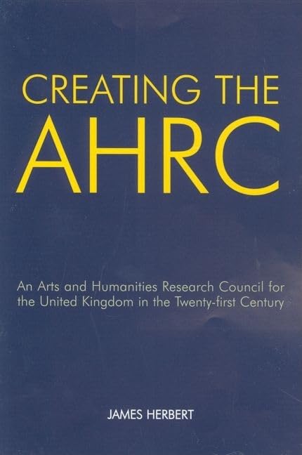 Creating the AHRC: An Arts and Humanities Research Council for the United Kingdom in the Twenty-first Century (British Academy Occasional Papers)