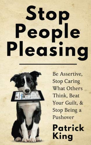 Stop People Pleasing: Be Assertive, Stop Caring What Others Think, Beat Your Guilt, & Stop Being a Pushover (Be Confident and Fearless)