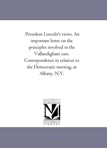 President Lincoln's views. An important letter on the principles involved in the Vallandigham case. Correspondence in relation to the Democratic meeting, at Albany, N.Y.