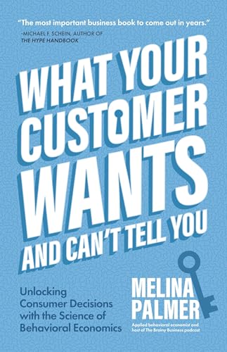 What Your Customer Wants and Cant Tell You: Unlocking Consumer Decisions with the Science of Behavioral Economics (Marketing Research)