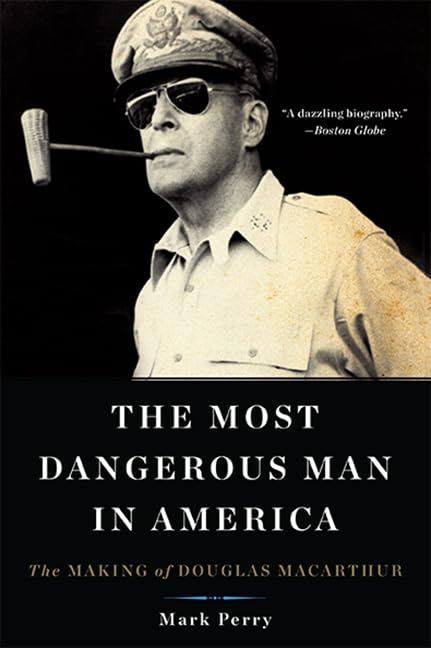 The Most Dangerous Man in America: The Making of Douglas MacArthur