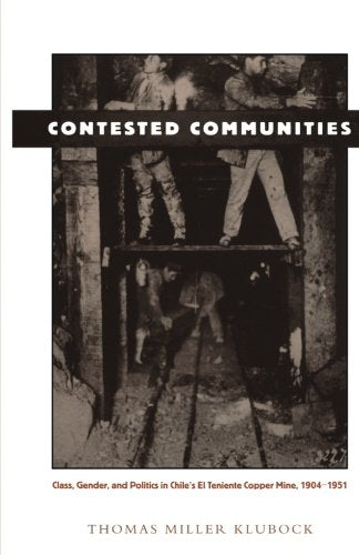 Contested Communities: Class, Gender, and Politics in Chiles El Teniente Copper Mine, 1904-1951 (Comparative and International Working-Class History)