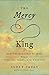 The Mercy King: How the Kindness of Jesus Heals Your Sin, Shame, and Weakness