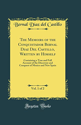 The Memoirs of the Conquistador Bernal Diaz Del Castillo, Written by Himself, Vol. 1 of 2: Containing a True and Full Account of the Discovery and Conquest of Mexico and New Spain (Classic Reprint)