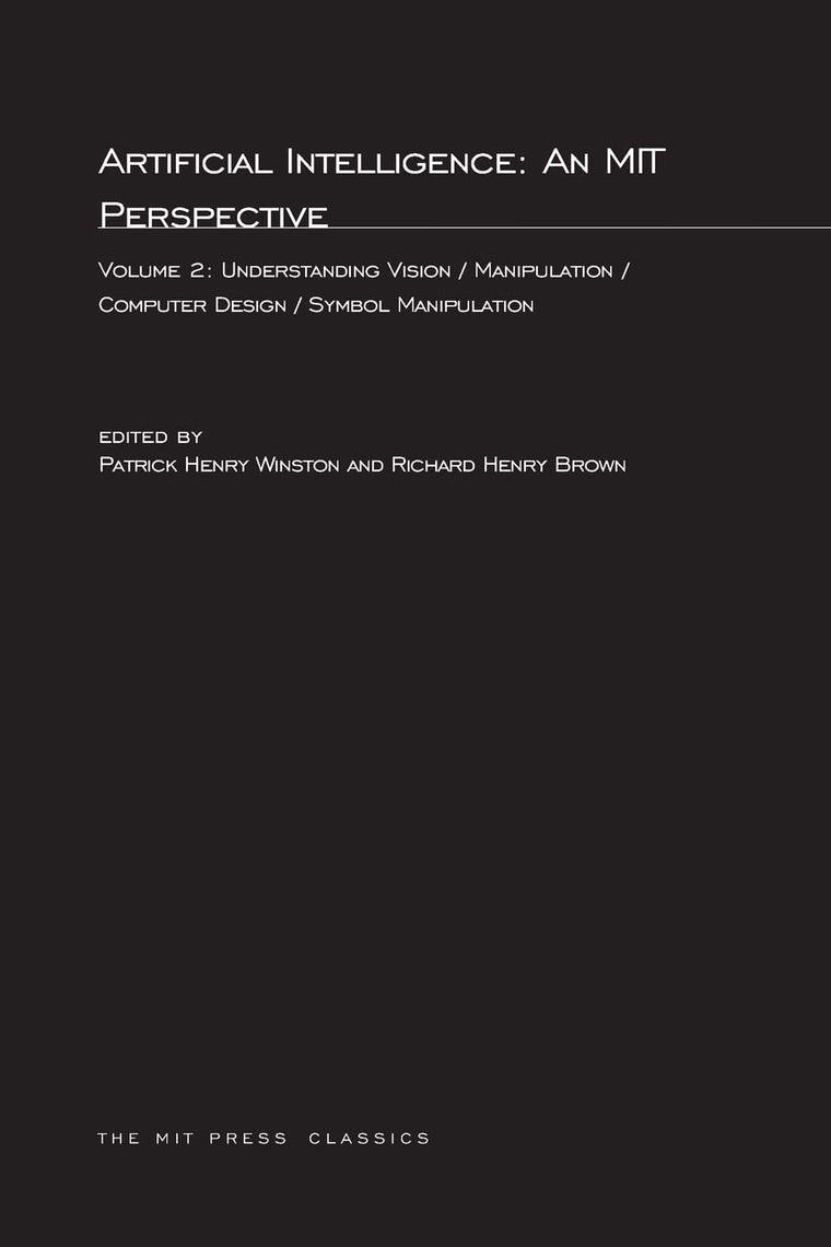 Artificial Intelligence: An MIT Perspective, Volume 2: Understanding Vision/Manipulation/Computer Design/Symbol Manipulation (MIT Press Classics)