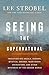 The Seeing the Supernatural: Investigating Angels, Demons, Mystical Dreams, Near-Death Encounters, and Other Mysteries of the Unseen World