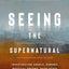 The Seeing the Supernatural: Investigating Angels, Demons, Mystical Dreams, Near-Death Encounters, and Other Mysteries of the Unseen World