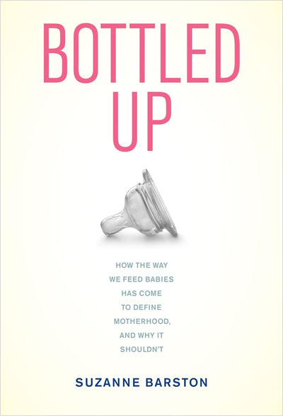Bottled Up: How the Way We Feed Babies Has Come to Define Motherhood, and Why It Shouldnt