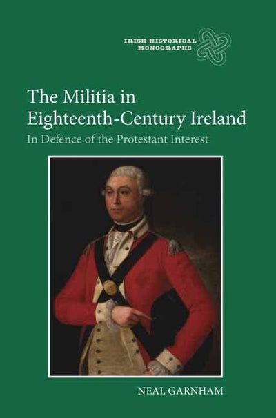 The Militia in Eighteenth-Century Ireland: In Defence of the Protestant Interest (Irish Historical Monographs, 8)
