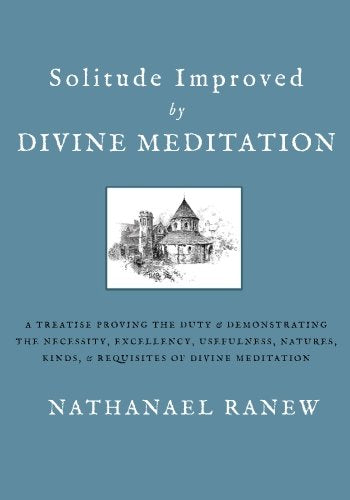 Solitude Improved by Divine Meditation: A Treatise Proving the Duty and Demonstrating the Necessity, Excellency, Usefulness, Natures, Kinds, and Requisites of Divine Meditation