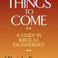 Things to Come: A Study in Biblical Eschatology