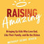 Raising Amazing: Bringing Up Kids Who Love God, Like Their Family, and Do the Dishes without Being Asked
