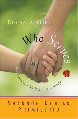 Being a Girl Who Serves: How to Find Your Life by Giving It Away
