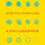 How to Think like a Philosopher: Twelve Key Principles for More Humane, Balanced, and Rational Thinking