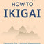 How to Ikigai: Lessons for Finding Happiness and Living Your Life's Purpose (Ikigai Book, Lagom, Longevity, Peaceful Living)
