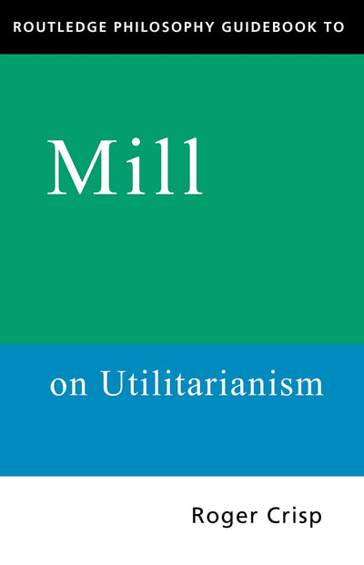 Routledge Philosophy Guidebook to Mill on Utilitarianism (Routledge Philosophy Guidebooks)