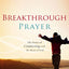 Breakthrough Prayer: The Power of Connecting with the Heart of God