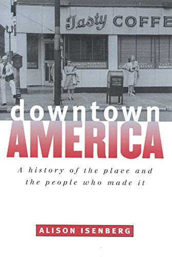 Downtown America: A History of the Place and the People Who Made It (Historical Studies of Urban America)