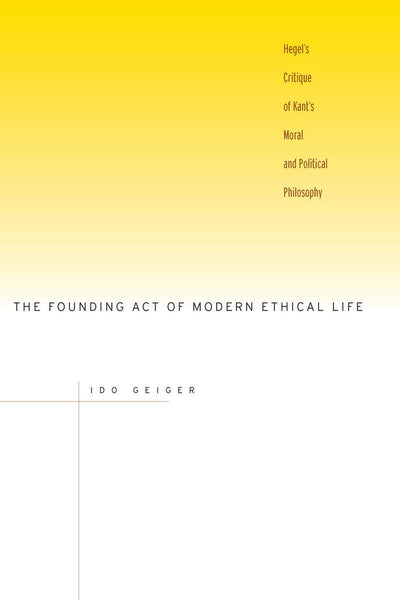 The Founding Act of Modern Ethical Life: Hegels Critique of Kants Moral and Political Philosophy
