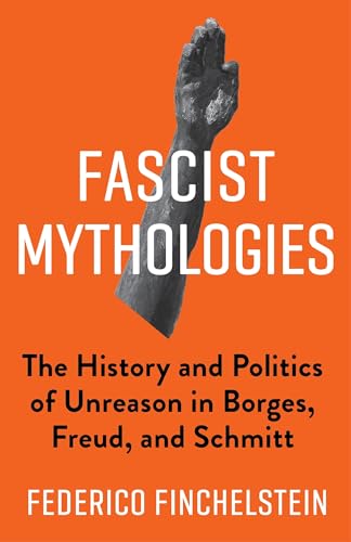 Fascist Mythologies: The History and Politics of Unreason in Borges, Freud, and Schmitt (New Directions in Critical Theory, 79)