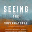 Seeing the Supernatural: Investigating Angels, Demons, Mystical Dreams, Near-Death Encounters, and Other Mysteries of the Unseen World