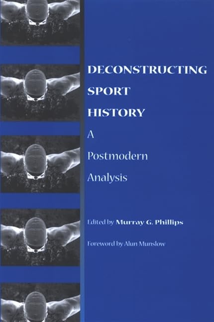 Deconstructing Sport History: A Postmodern Analysis (S U N Y SERIES ON SPORT, CULTURE, AND SOCIAL RELATIONS)