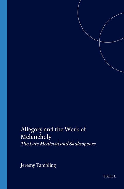 Allegory and the Work of Melancholy: The Late Medieval and Shakespeare (Internationale Forschungen Zur Allgemeinen Und Vergleichenden Literaturwissenschaft, 72)