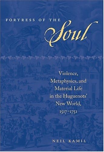 Fortress of the Soul: Violence, Metaphysics, and Material Life in the Huguenots' New World, 1517-1751 (Early America: History, Context, Culture)