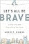 Let's All Be Brave: Living Life with Everything You Have