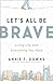 Let's All Be Brave: Living Life with Everything You Have