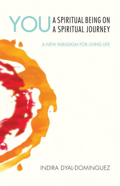 YOU: A Spiritual Being on a Spiritual Journey: A New Paradigm for Living Life