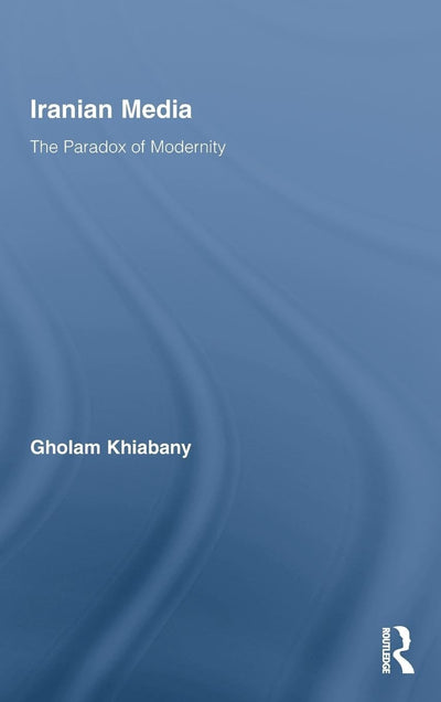 Iranian Media: The Paradox of Modernity (Routledge Advances in Internationalizing Media Studies)