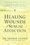 Healing the Wounds of Sexual Addiction: Discover the Practical and Spiritual Steps to Lasting Recovery
