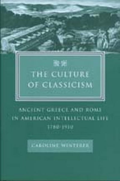 The Culture of Classicism: Ancient Greece and Rome in American Intellectual Life, 1780-1910