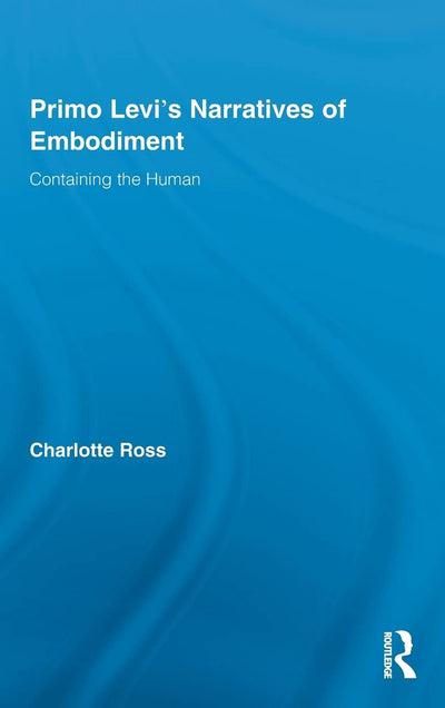 Primo Levi's Narratives of Embodiment: Containing the Human (Routledge Studies in Twentieth-Century Literature)