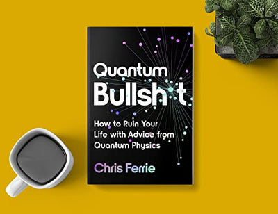 Quantum Bullsh*t: How to Ruin Your Life with Advice from Quantum Physics