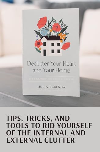 Declutter Your Heart and Your Home: How a Minimalist Life Yields Maximum Joy