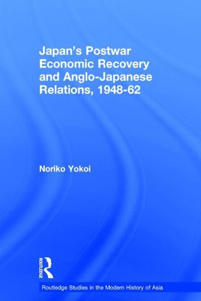 Japan's Postwar Economic Recovery and Anglo-Japanese Relations, 1948-1962 (Routledge Studies in the Modern History of Asia)