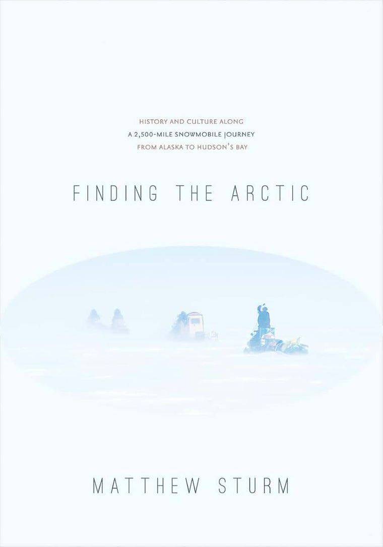 Finding the Arctic: History and Culture Along a 2,500-Mile Snowmobile Journey from Alaska to Hudsons Bay