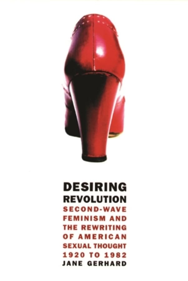 Desiring Revolution: Second-wave Feminism and the Rewriting of American Sexual Thought, 1920 to 1982