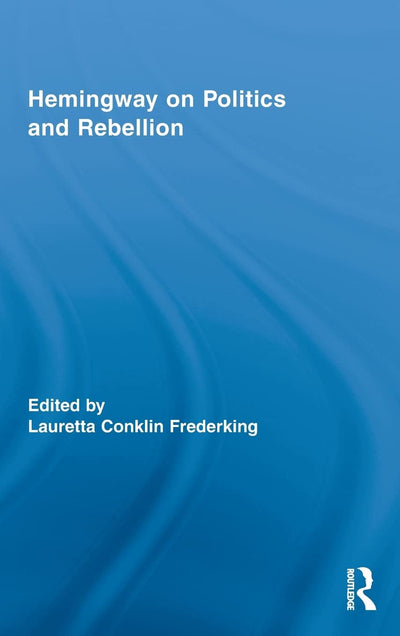 Hemingway on Politics and Rebellion (Routledge Studies in Social and Political Thought)