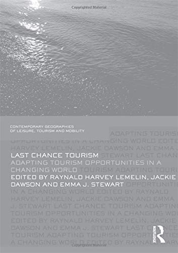 Last Chance Tourism: Adapting Tourism Opportunities in a Changing World (Contemporary Geographies of Leisure, Tourism and Mobility)