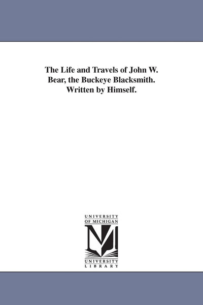 The life and travels of John W. Bear, the Buckeye blacksmith. Written by himself.