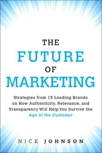 The Future of Marketing: Strategies From 15 Leading Brands on How Authenticity, Relevance, and Transparency Will Help You Survive the Age of the Customer